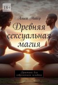 Древняя сексуальная магия. Практики для современного человека (Алиса Майер)