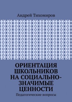 Книга "Ориентация школьников на социально-значимые ценности. Педагогические вопросы" – Андрей Тихомиров