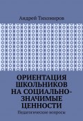 Ориентация школьников на социально-значимые ценности. Педагогические вопросы (Андрей Тихомиров)