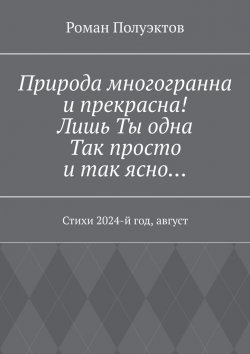 Книга "Природа многогранна и прекрасна! Лишь ты одна, так просто и так ясно… Стихи 2024-й год, август" – Роман Полуэктов