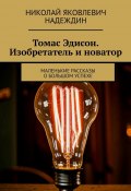 Томас Эдисон. Изобретатель и новатор. Маленькие рассказы о большом успехе (Николай Надеждин)