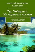 Тур Хейердал. На лодке по жизни. Маленькие рассказы о большом успехе (Николай Надеждин)