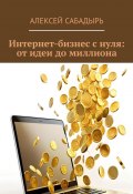 Интернет-бизнес с нуля: от идеи до миллиона (Алексей Сабадырь)