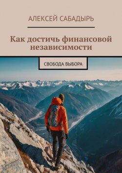 Книга "Как достичь финансовой независимости. Свобода выбора" – Алексей Сабадырь