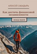 Как достичь финансовой независимости. Свобода выбора (Алексей Сабадырь)