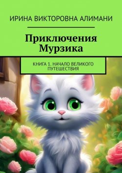 Книга "Приключения Мурзика. Книга 1. Начало великого путешествия" – Ирина Алимани