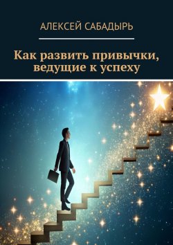 Книга "Как развить привычки, ведущие к успеху" – Алексей Сабадырь