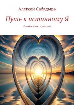 Книга "Путь к истинному Я. Освобождение от иллюзий" – Алексей Сабадырь