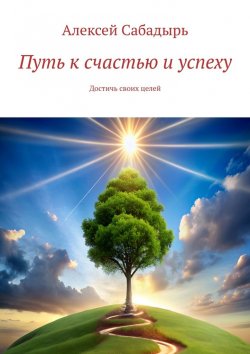 Книга "Путь к счастью и успеху. Достичь своих целей" – Алексей Сабадырь