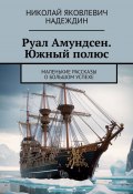 Руал Амундсен. Южный полюс. Маленькие рассказы о большом успехе (Николай Надеждин)