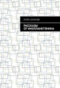 Рассказы от инопланетянина (Игорь Семенов)