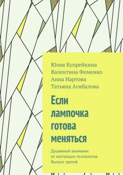 Книга "Если лампочка готова меняться. Душевный альманах от настоящих психологов. Выпуск третий" – Юлия Купрейкина, Валентина Фоменко, Анна Нартова, Татьяна Агибалова