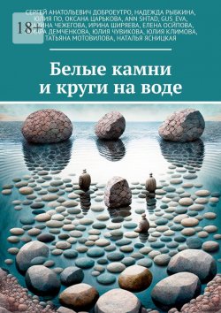 Книга "Белые камни и круги на воде" – Сергей Доброеутро, Оксана Царькова, Юлия По, Наталья Ясницкая, Татьяна Мотовилова, Тамара Демченкова, Ирина Ширяева, Надежда Рыбкина, Ann Shtad, Gus_Eva, Марина Чежегова, Елена Осипова, Юлия Чувикова, Юлия Климова