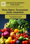 Поль Брегг. Голодание ради здоровья. Маленькие рассказы о большом успехе (Николай Надеждин)