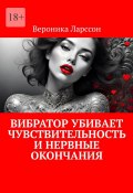 Вибратор убивает чувствительность и нервные окончания (Вероника Ларссон)