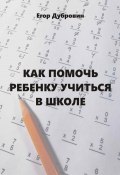 Как помочь ребенку учиться в школе (Егор Дубровин, 2024)