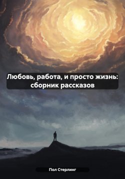 Книга "Любовь, работа, и просто жизнь: сборник рассказов" – Пол Стерлинг, 2024