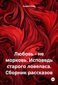 Любовь – не морковь. Исповедь старого ловеласа. Сборник рассказов (Андрей Камо, 2024)