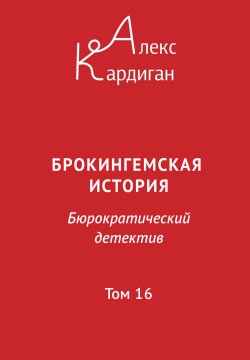 Книга "Брокингемская история. Том 16 / Бюрократическо-детективный роман в 24 томах" – Алекс Кардиган, 2024