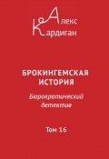 Брокингемская история. Том 16 / Бюрократическо-детективный роман в 24 томах (Алекс Кардиган, 2024)