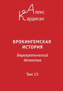 Книга "Брокингемская история. Том 15 / Бюрократическо-детективный роман в 24 томах" – Алекс Кардиган, 2024