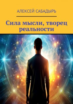 Книга "Сила мысли, творец реальности" – Алексей Сабадырь