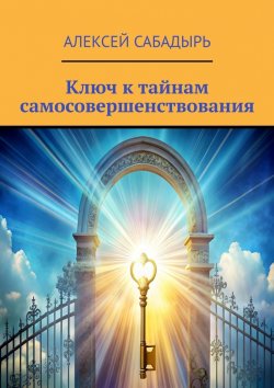 Книга "Ключ к тайнам самосовершенствования" – Алексей Сабадырь