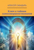 Ключ к тайнам самосовершенствования (Алексей Сабадырь)