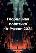 Глобальная политика по-Русски 2024 (Андрей Григорьев, 2024)