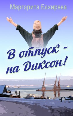 Книга "В отпуск – на Диксон. Путевые заметки" – Маргарита Бахирева