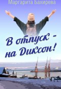 В отпуск – на Диксон. Путевые заметки (Маргарита Бахирева)