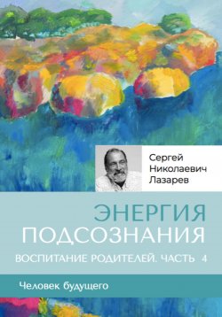 Книга "«Энергия подсознания». Человек будущего. Воспитание родителей. Часть 4" – Сергей Лазарев, 2024