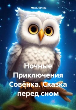 Книга "Ночные Приключения Совёнка. Сказка перед сном" – Макс Лютер, 2024