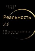 Реальность 2.0: Как перепрограммировать свою жизнь (Сергей Грин)