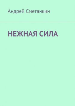 Книга "Нежная сила" – Андрей Сметанкин