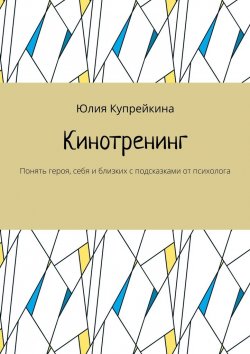 Книга "Кинотренинг. Понять героя, себя и близких с подсказками от психолога" – Юлия Купрейкина