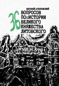 36 вопросов по истории Великого княжества Литовского (Асноревский Евгений)