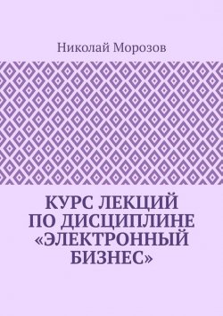 Книга "Курс лекций по дисциплине «Электронный бизнес»" – Николай Морозов