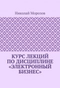 Курс лекций по дисциплине «Электронный бизнес» (Николай Морозов)