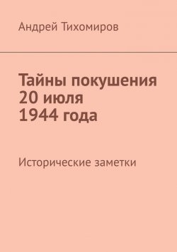 Книга "Тайны покушения 20 июля 1944 года. Исторические заметки" – Андрей Тихомиров