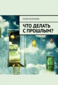 Что делать с прошлым? (Юлия Жуланова)