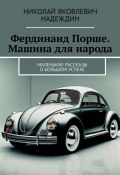 Фердинанд Порше. Машина для народа. Маленькие рассказы о большом успехе (Николай Надеждин)