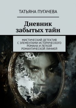 Книга "Дневник забытых тайн. Мистический детектив с элементами исторического романа и легкой романтической линией" – Татьяна Пугачева