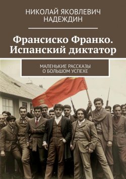 Книга "Франсиско Франко. Испанский диктатор. Маленькие рассказы о большом успехе" – Николай Надеждин