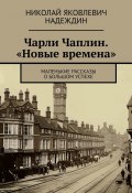 Чарли Чаплин. «Новые времена». Маленькие рассказы о большом успехе (Николай Надеждин)