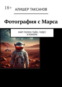 Книга "Фотография с Марса. Мир полон тайн, чудес и юмора" – Алишер Таксанов