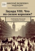 Эдуард VIII. Что по силам королям? Маленькие рассказы о большом успехе (Николай Надеждин)