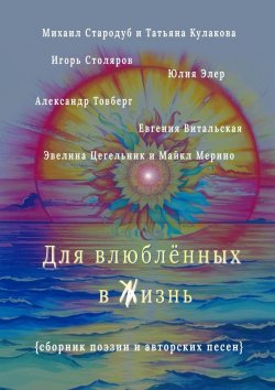 Книга "Для влюблённых в жизнь. Сборник поэзии и авторских песен" – Михаил Стародуб, Александр Товберг, Игорь Столяров, Татьяна Кулакова, Юлия Элер, Евгения Витальская, Эвелина Цегельник, Майкл Мерино