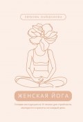 Женская йога. Готовая инструкция из 59 техник для стройности, молодости и красоты на каждый день (Любовь Найденова)