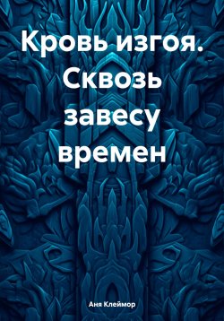 Книга "Кровь изгоя. Сквозь завесу времен" – Аня Светлая, Аня Клеймор, 2024